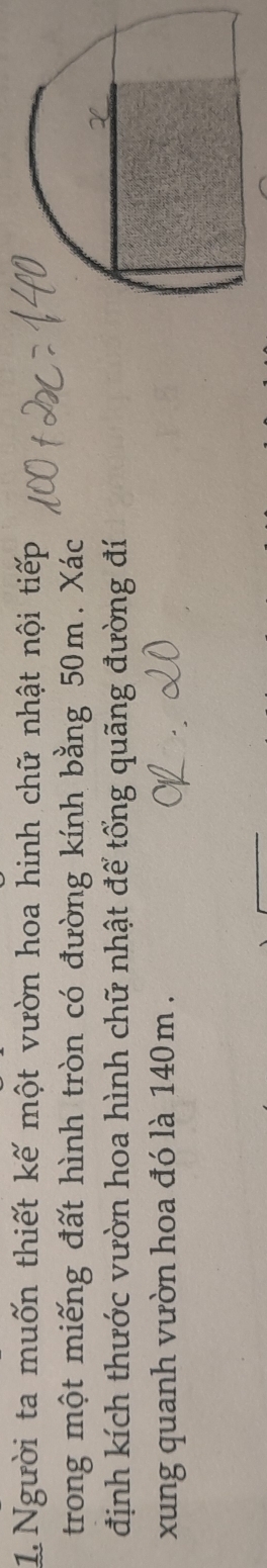 Người ta muốn thiết kế một vườn hoa hinh chữ nhật nội tiếp 
trong một miếng đất hình tròn có đường kính bằng 50m. Xác 
định kích thước vườn hoa hình chữ nhật để tổng quãng đường đí 
xung quanh vườn hoa đó là 140m.