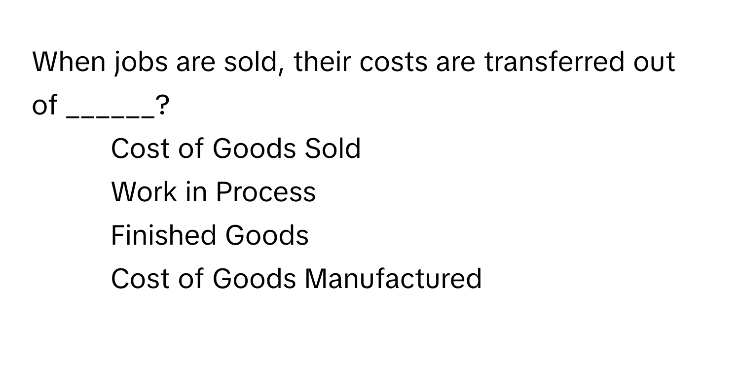 When jobs are sold, their costs are transferred out of ______?

1) Cost of Goods Sold 
2) Work in Process 
3) Finished Goods 
4) Cost of Goods Manufactured