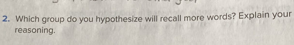 Which group do you hypothesize will recall more words? Explain your 
reasoning.