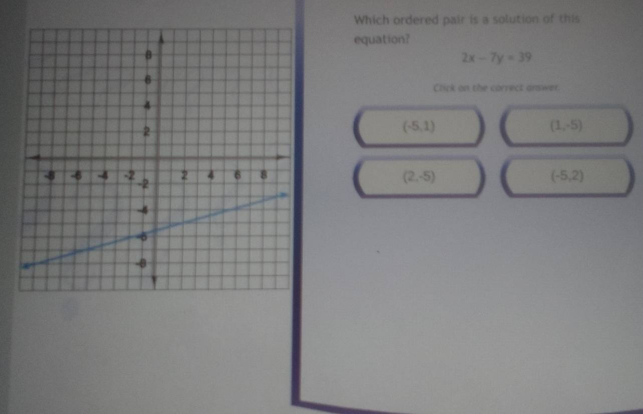 Which ordered pair is a solution of this
equation?
2x-7y=39
Click on the correct answer.
(-5,1)
(1,-5)
(2,-5) (-5,2)