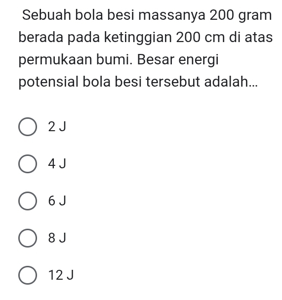 Sebuah bola besi massanya 200 gram
berada pada ketinggian 200 cm di atas
permukaan bumi. Besar energi
potensial bola besi tersebut adalah...
2 J
4 J
6 J
8 J
12 J