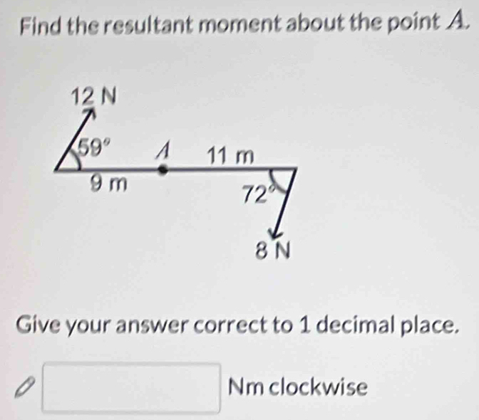 Find the resultant moment about the point A.
12 N
59° A 11 m
9 m
72°
8 N
Give your answer correct to 1 decimal place.
□ Nm clockwise