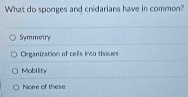 What do sponges and cnidarians have in common?
Symmetry
Organization of cells into tissues
Mobility
None of these