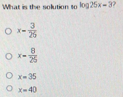 What is the solution to log 25x-3 ?
x- 3/25 
x- 8/25 
x=35
x=40