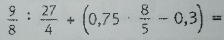  9/8 : 27/4 +(0,75·  8/5 -0,3)=