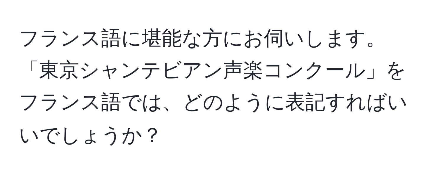 フランス語に堪能な方にお伺いします。「東京シャンテビアン声楽コンクール」をフランス語では、どのように表記すればいいでしょうか？