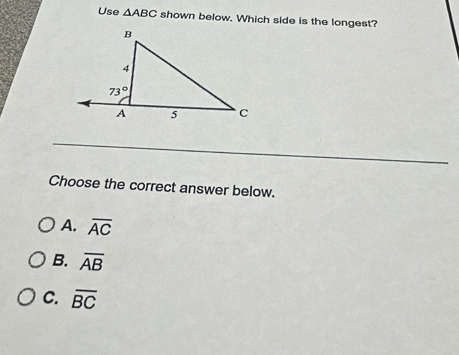 Use △ ABC shown below. Which side is the longest?
_
Choose the correct answer below.
A. overline AC
B. overline AB
C. overline BC