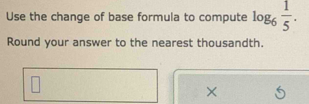 Use the change of base formula to compute log _6 1/5 . 
Round your answer to the nearest thousandth. 
×