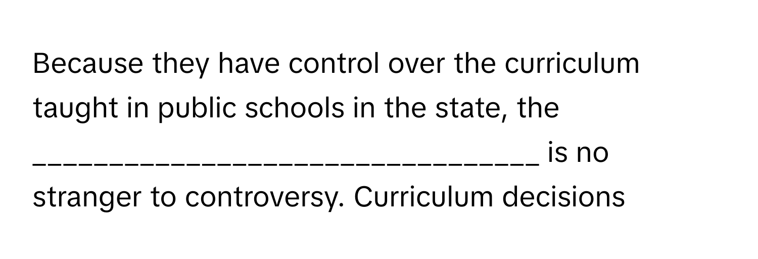 Because they have control over the curriculum taught in public schools in the state, the _________________________________ is no stranger to controversy. Curriculum decisions