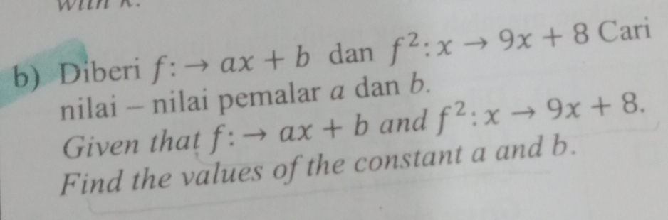 Diberi f:to ax+b dan f^2:xto 9x+8 Cari 
nilai - nilai pemalar a dan b. 
Given that f:to ax+b and f^2:xto 9x+8. 
Find the values of the constant a and b.