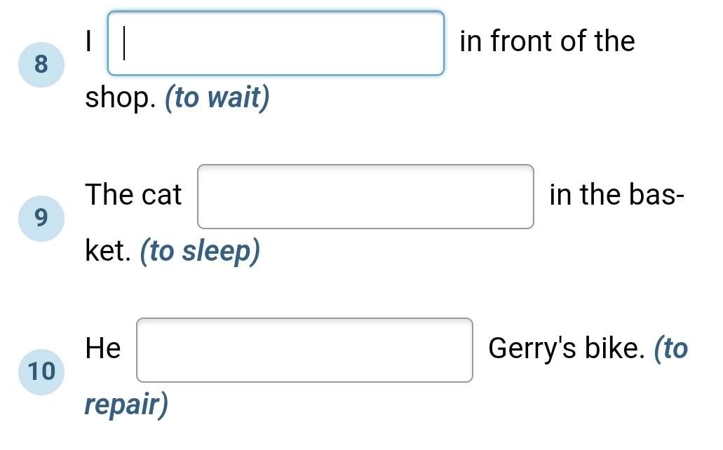 in front of the 
8 
shop. (to wait) 
The cat □ in th □  bas- 
9 
ket. (to sleep) 
He □ Gerry's bike. (to 
10 
repair)