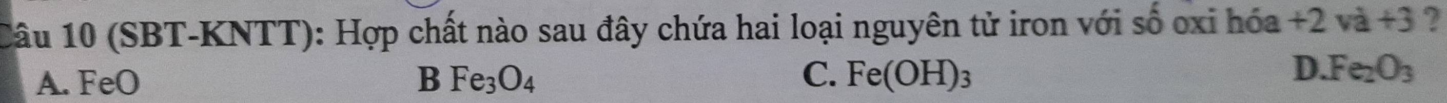 (SBT-KNTT): Hợp chất nào sau đây chứa hai loại nguyên tử iron với số oxi hóa +2va+3 ?
C.
A. FeO B Fe_3O_4 Fe(OH)_3
D. Fe_2O_3