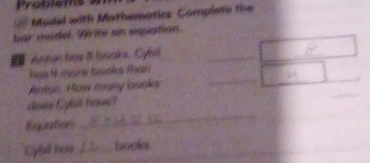 Model with Mothematics Complete the 
bar model. Write an equation. 
Antan has il book. Cybll_ 
_ 
has 4 more books than 
_ 
Anton. How many book 
_ 
_ 
does Cybil have? 
Equations 
_ 
Cybl has _a