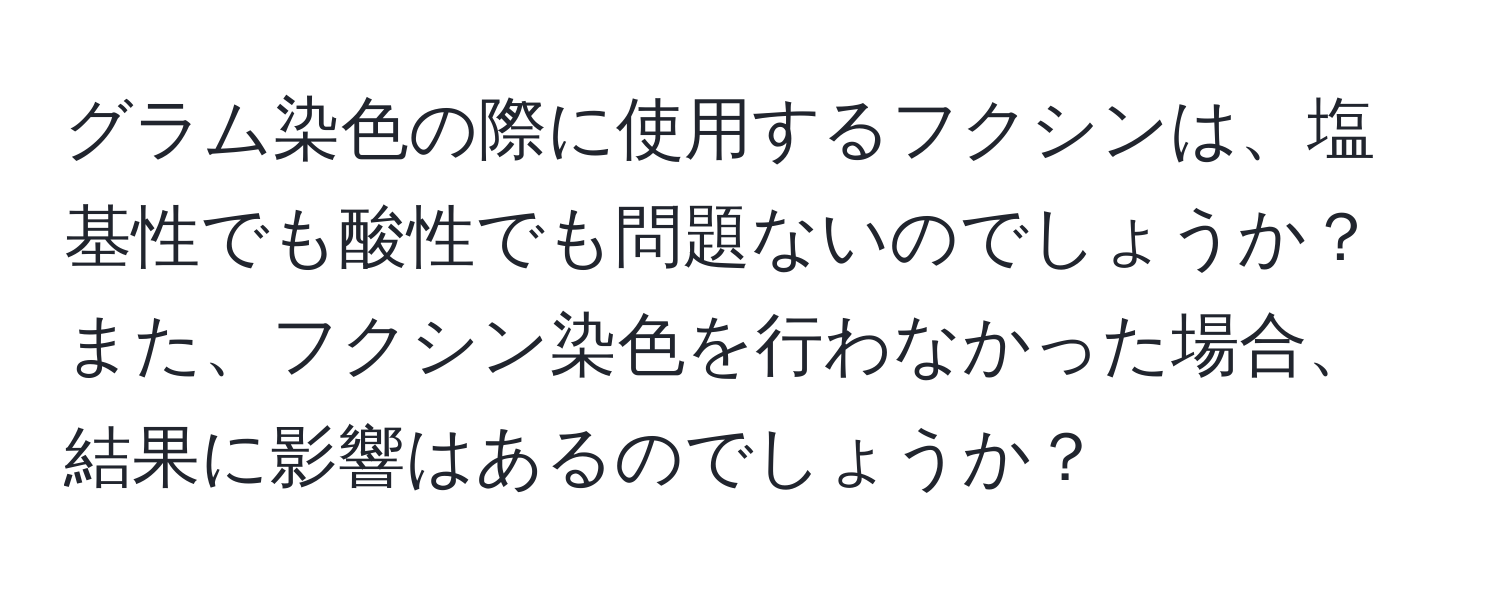 グラム染色の際に使用するフクシンは、塩基性でも酸性でも問題ないのでしょうか？また、フクシン染色を行わなかった場合、結果に影響はあるのでしょうか？