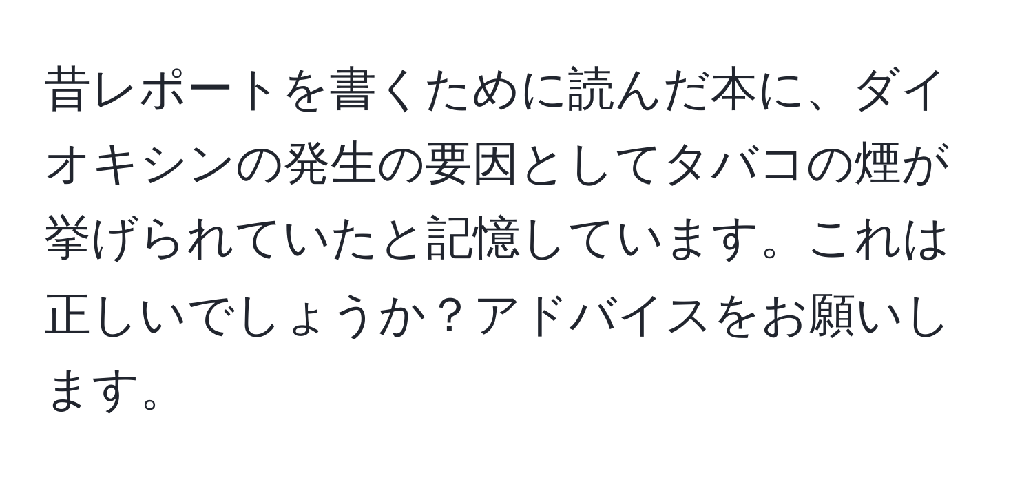 昔レポートを書くために読んだ本に、ダイオキシンの発生の要因としてタバコの煙が挙げられていたと記憶しています。これは正しいでしょうか？アドバイスをお願いします。