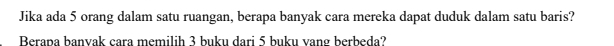 Jika ada 5 orang dalam satu ruangan, berapa banyak cara mereka dapat duduk dalam satu baris? 
Berapa banvak cara memilih 3 buku dari 5 buku vang berbeda?