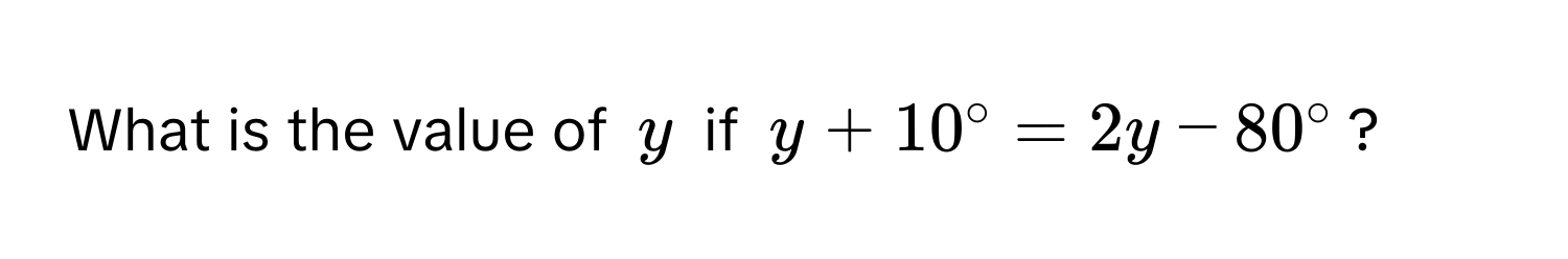 What is the value of $y$ if $y + 10° = 2y - 80°$?