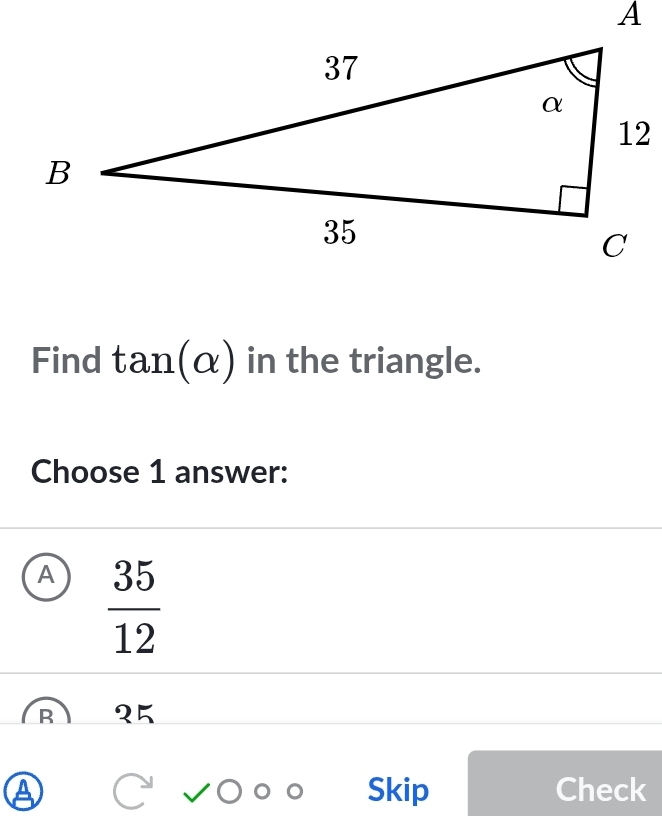 Find tan (alpha ) in the triangle.
Choose 1 answer:
A  35/12 
R १5
a Skip Check