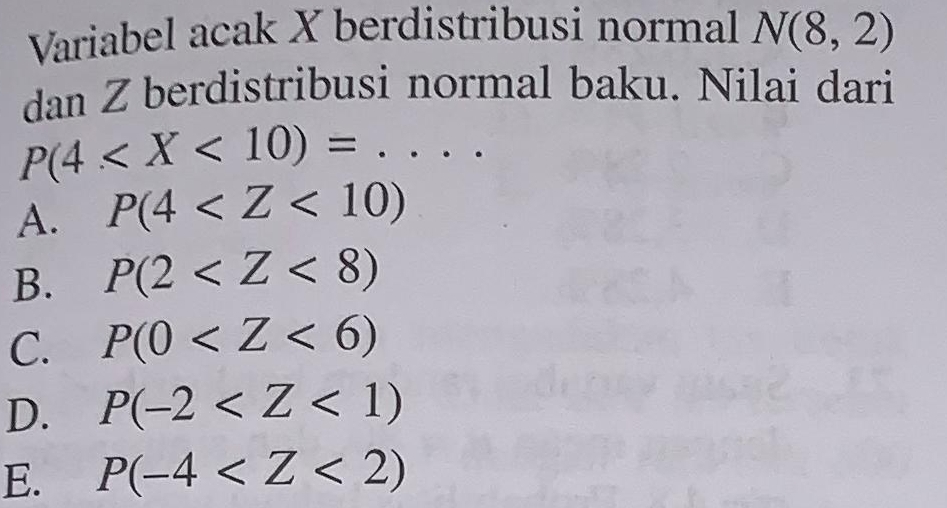 Variabel acak X berdistribusi normal N(8,2)
dan Z berdistribusi normal baku. Nilai dari
P(4
A. P(4
B. P(2
C. P(0
D. P(-2
E. P(-4