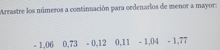 Arrastre los números a continuación para ordenarlos de menor a mayor:
- 1,06 0,73 - 0, 12 0, 11 - 1,04 - 1, 77