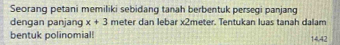 Seorang petani memiliki sebidang tanah berbentuk persegi panjang 
dengan panjang x+3 meter dan lebar x2meter. Tentukan luas tanah dalam 
bentuk polinomial 14.42