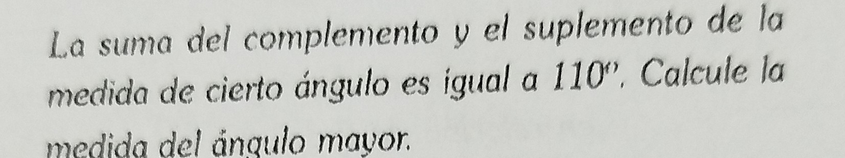 La suma del complemento y el suplemento de la 
medida de cierto ángulo es igual a 110°. Calcule la 
medida del ángulo mayor.