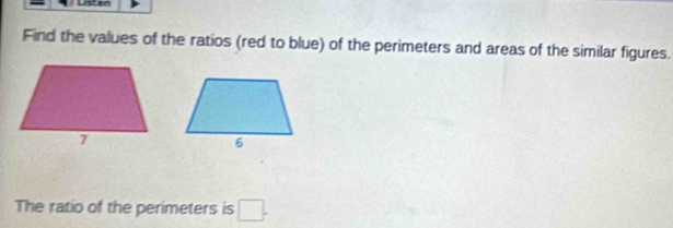 Listen 
Find the values of the ratios (red to blue) of the perimeters and areas of the similar figures. 
The ratio of the perimeters is □.