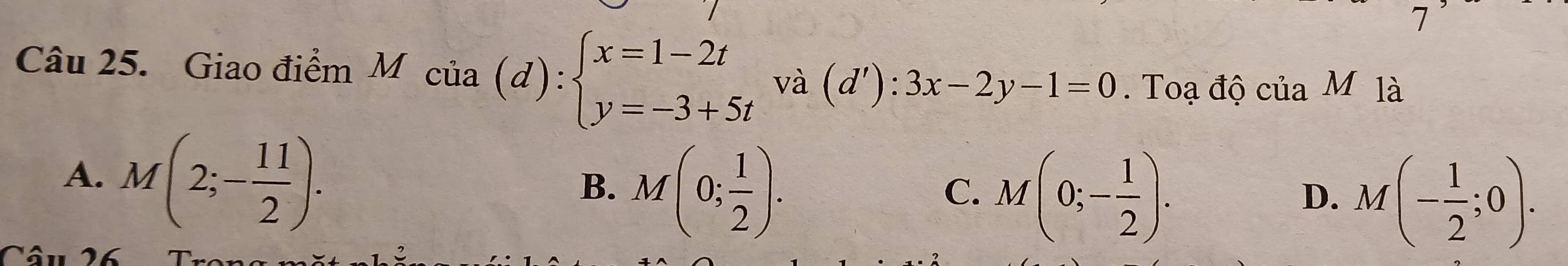 Giao điểm Mcia(d):beginarrayl x=1-2t y=-3+5tendarray. và (d'):3x-2y-1=0. Toạ độ ciaM là
A. M(2;- 11/2 ).
B. M(0; 1/2 ).
C. M(0;- 1/2 ). M(- 1/2 ;0). 
D.
Câu 26