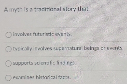 A myth is a traditional story that
involves futuristic events.
typically involves supernatural beings or events.
supports scientific findings.
examines historical facts.