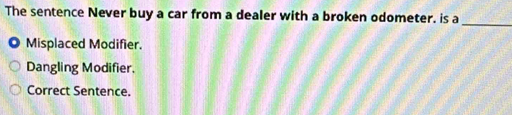 The sentence Never buy a car from a dealer with a broken odometer. is a
_
Misplaced Modifier.
Dangling Modifier.
Correct Sentence.