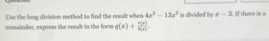 Use the long division method to find the result when 4x^3-13x^2 is divided by x-3 If there is a
remainder, express the result in the form q(x)+ r(x)/b(x) .