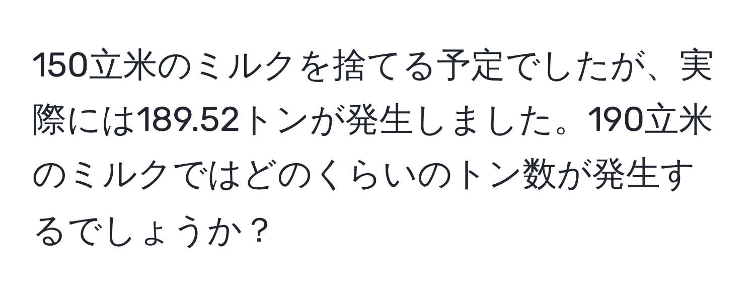 150立米のミルクを捨てる予定でしたが、実際には189.52トンが発生しました。190立米のミルクではどのくらいのトン数が発生するでしょうか？