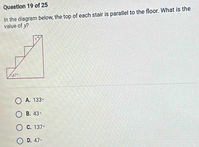 In the diagram below, the top of each stair is parallel to the floor. What is the
value of y?
A. 133°
B. 43°
C. 137°
D. 47°