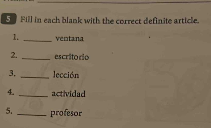 Fill in each blank with the correct definite article. 
1._ 
ventana 
2. _escritorio 
3. _lección 
4. _actividad 
5._ 
profesor