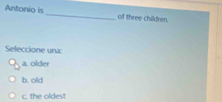 Antonio is_ of three children.
Seleccione una:
a. older
b. old
c. the oldest