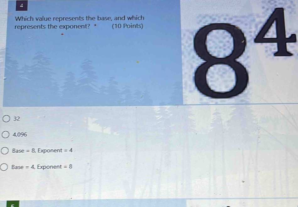 Which value represents the base, and which
represents the exponent? * (10 Points)
8^4
32
4,096
Base =8 , Exponent =4
Base =4 , Exponent =8