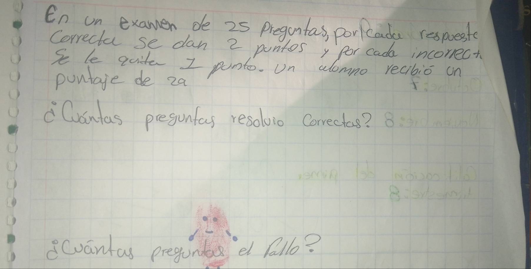 En un examen de 25 preguntas, por cade respeste 
Correcta se dan 2 pantos y for cada incorrect 
Se le qciter I ponto. Un alomno recibio on 
pontage de 2a
Cantas pregunfas resoluie Correctas? 
8Cvantas preguntas et fallo?