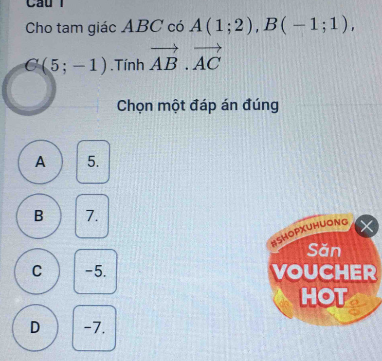 Câul
Cho tam giác ABC có A(1;2), B(-1;1),
G(5;-1). Tính vector AB.vector AC
Chọn một đáp án đúng
A 5.
B 7.
#SHOPXUHUONG X
Săn
C -5. VOUCHER
HOT
D -7.