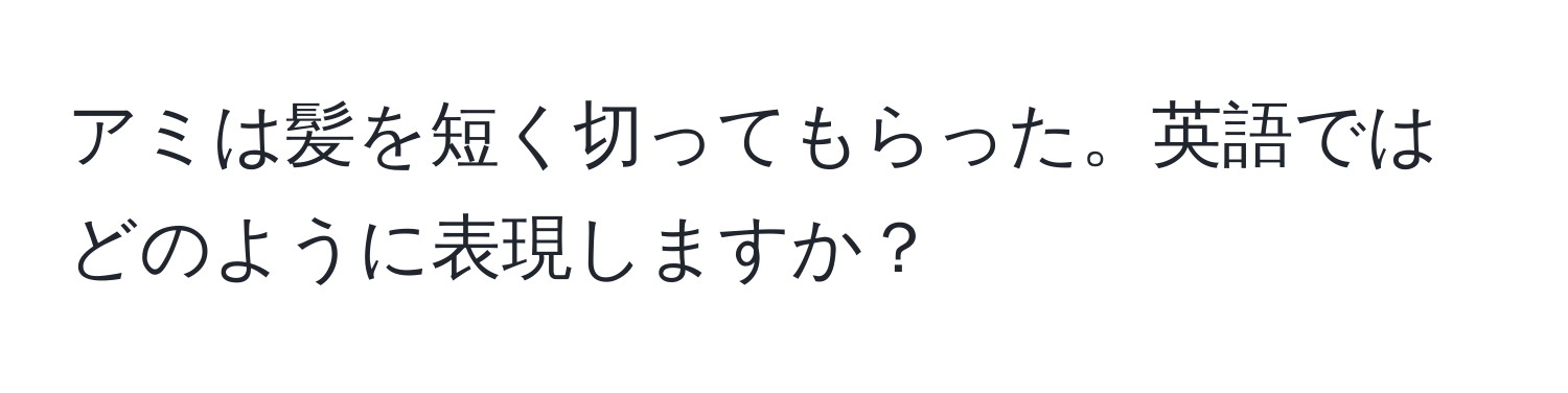 アミは髪を短く切ってもらった。英語ではどのように表現しますか？