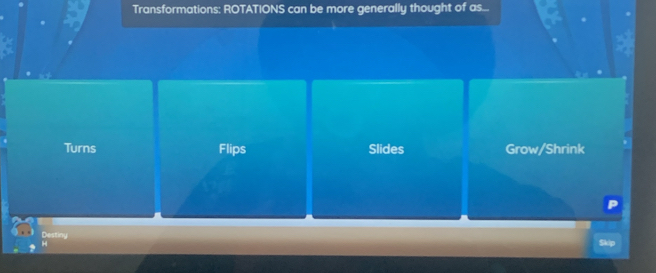 Transformations: ROTATIONS can be more generally thought of as...
Turns Flips Slides Grow/Shrink
Destiny