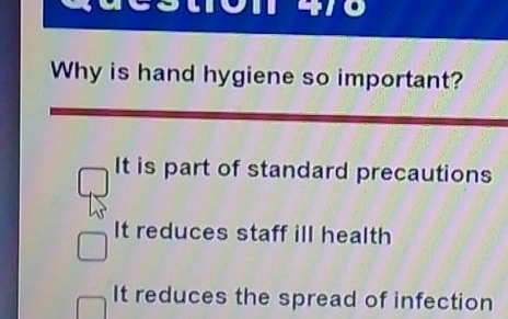 470
Why is hand hygiene so important?
It is part of standard precautions
It reduces staff ill health
It reduces the spread of infection