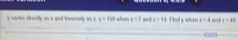 y varies directly as x and inversely as z y=150 when x=? and z=14 Find y when x=4 and z=40
