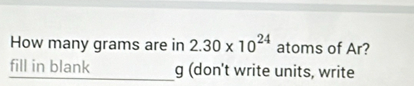 Solved: How many grams are in 2.30* 10^(24) atoms of Ar? fill in blank ...