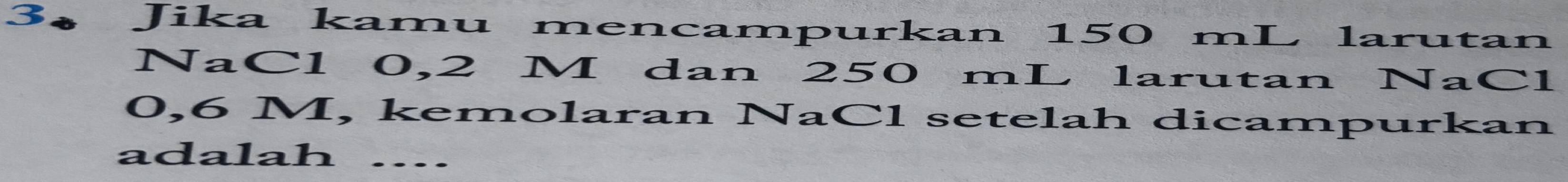 Jika kamu mencampurkan 150 mL larutan 
NaCl 0,2 M dan 250 mL larutan NaCl
0,6 M, kemolaran NaCl setelah dicampurkan 
adalah ....