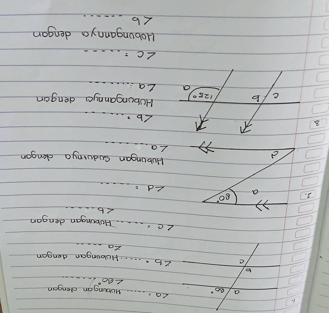 a 60°
∠ a= ..... _ Hobungan dengan
∠ 60°·s ·s
b
∠ b=·s Hobungan dengan
La
∠ C=·s Hobungan dengan
∠ b·s
2.
∠ d=·s
Hubongan Sodunya dengon
∠ a·s
3.
∠ b= ......
C b
125°
HUbungannya dengan
a ∠ a·s ·s
∠ C=...
Hobungannya dengan
∠ b