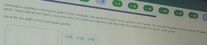 6 √ B 
. √ 1 
√ 1 √ 12 
yands. ("Lashondia docan't want to buy any more so4.) Write an prequalicy that descnbes the possive widths (in gords) of the ganien ashunde is planting a rectangular garded in her beckyard. She warts the rngth of the ponis to be 5 jark. The wne of the garden mad be acrot 30 san 
Use w for the width of the rectanguler worden.
□ □ sim □ □□