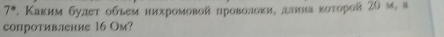 7° 2. Κаκим булеτ обьем нихромовοй нроволоκие длина κоτорοй 2θ м, а 
cопротивление 16 Oм?