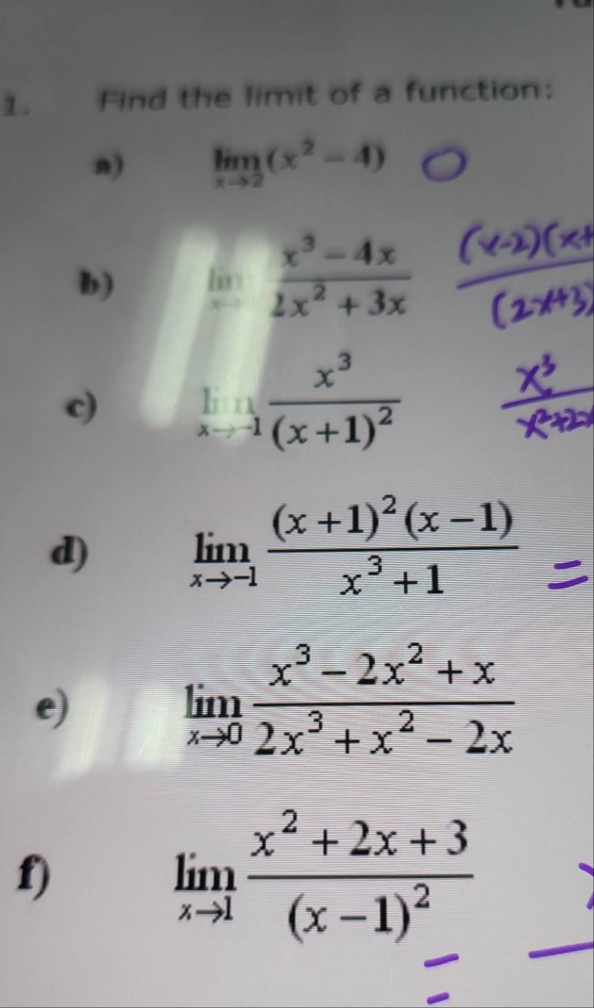 Find the limit of a function: 
n)
limlimits _xto 2(x^2-4)
b)
ln  (x^3-4x)/2x^2+3x 
c)
limlimits _xto -1frac x^3(x+1)^2
d)
limlimits _xto -1frac (x+1)^2(x-1)x^3+1
e)
limlimits _xto 0 (x^3-2x^2+x)/2x^3+x^2-2x 
f)
limlimits _xto 1frac x^2+2x+3(x-1)^2 _