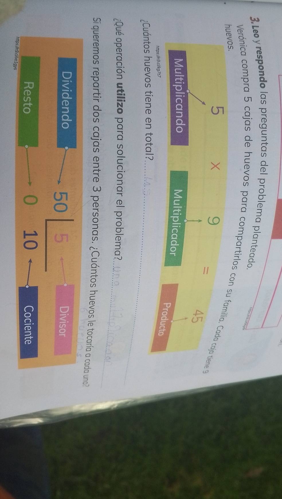 Le y respondo las preguntas del problema planteado. 
Verónica compra 5 cajas de huevos para compartirlos co 
¿Cuántos huevos tiene en total?_ 
_ 
¿Qué operación utilizo para solucionar el problema? 
Si queremos repartir dos cajas entre 3 personas. ¿Cuántos huevos le tocaría a cada uno? 
Dividendo Divisor
beginarrayr 50|_ 5= 010-endarray
Resto Cociente 
https://n9.ci/ve1gys