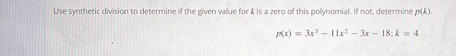 Use synthetic division to determine if the given value for k is a zero of this polynomial. If not, determine p(k).
p(x)=3x^3-11x^2-3x-18; k=4